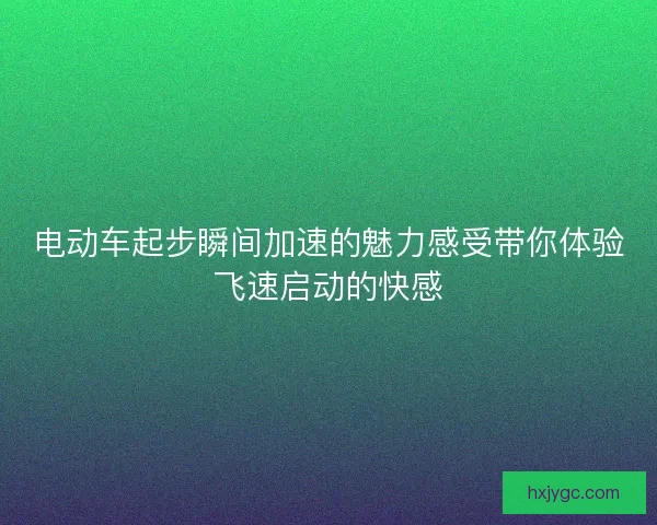 电动车起步瞬间加速的魅力感受带你体验飞速启动的快感