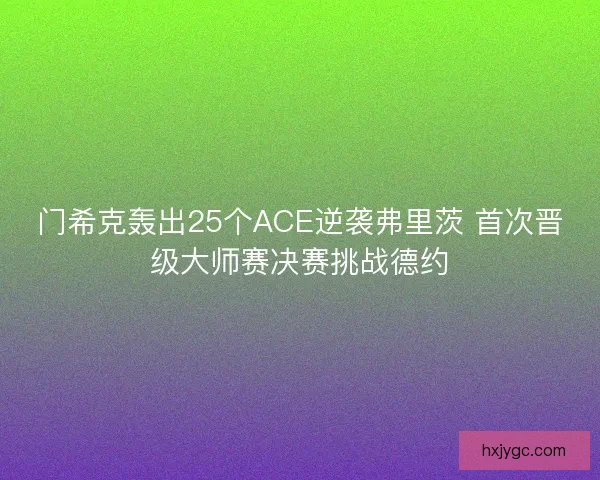 门希克轰出25个ACE逆袭弗里茨 首次晋级大师赛决赛挑战德约