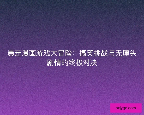 暴走漫画游戏大冒险：搞笑挑战与无厘头剧情的终极对决