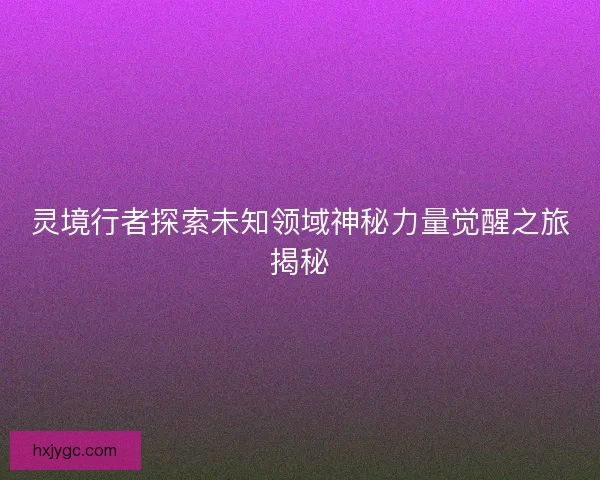 灵境行者探索未知领域神秘力量觉醒之旅揭秘