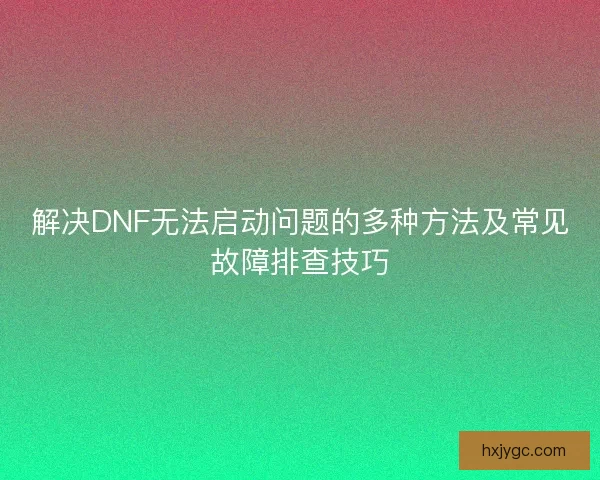 解决DNF无法启动问题的多种方法及常见故障排查技巧