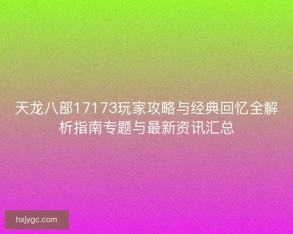 天龙八部17173玩家攻略与经典回忆全解析指南专题与最新资讯汇总