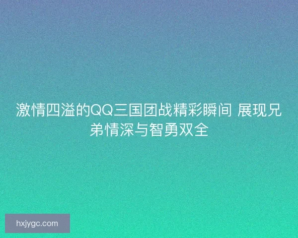 激情四溢的QQ三国团战精彩瞬间 展现兄弟情深与智勇双全