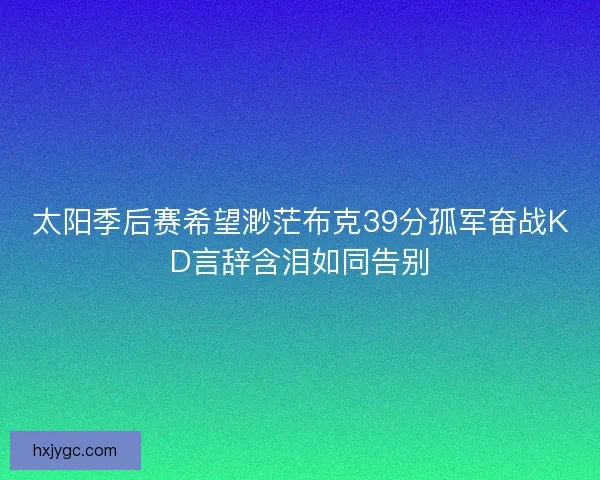 太阳季后赛希望渺茫布克39分孤军奋战KD言辞含泪如同告别