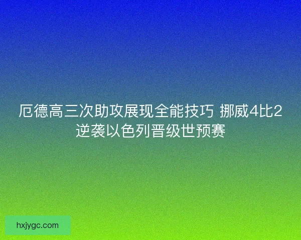 厄德高三次助攻展现全能技巧 挪威4比2逆袭以色列晋级世预赛