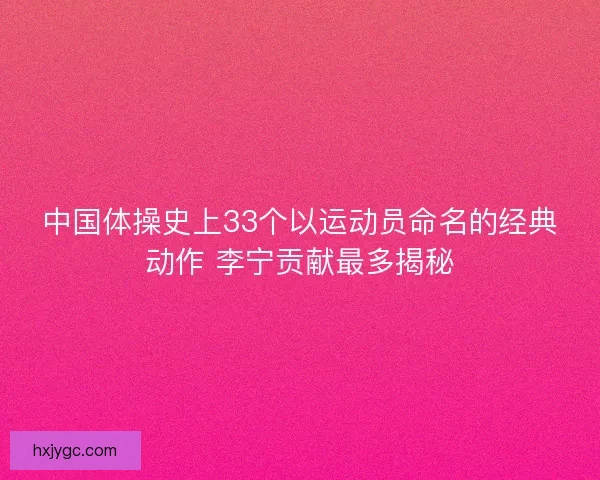 中国体操史上33个以运动员命名的经典动作 李宁贡献最多揭秘