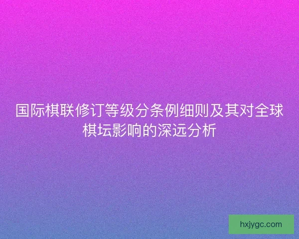 国际棋联修订等级分条例细则及其对全球棋坛影响的深远分析