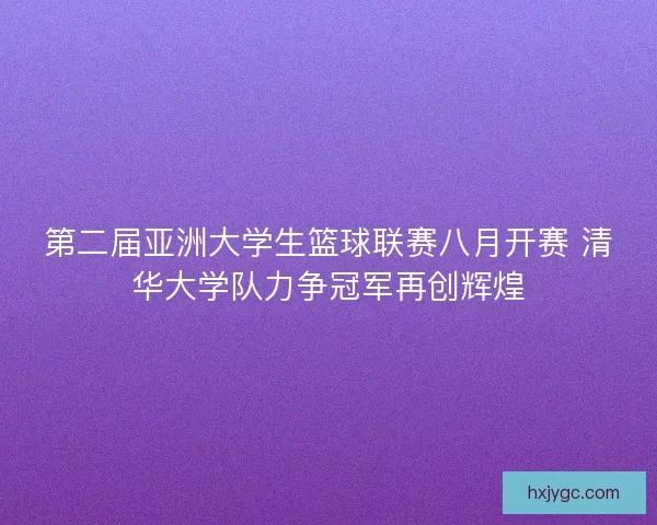 第二届亚洲大学生篮球联赛八月开赛 清华大学队力争冠军再创辉煌