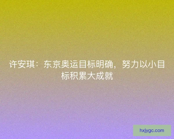 许安琪：东京奥运目标明确，努力以小目标积累大成就