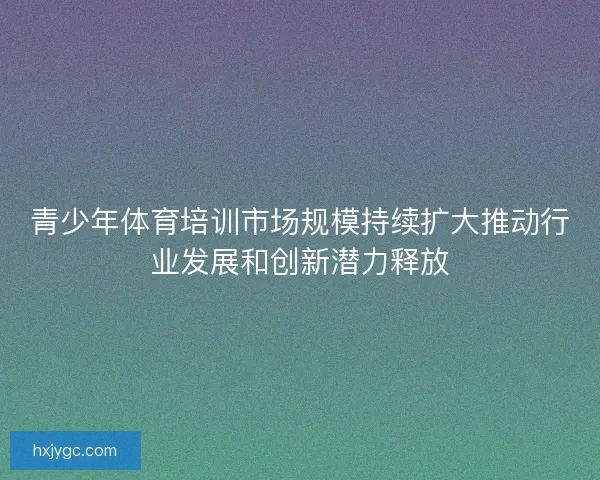 青少年体育培训市场规模持续扩大推动行业发展和创新潜力释放