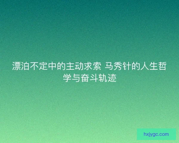 漂泊不定中的主动求索 马秀针的人生哲学与奋斗轨迹