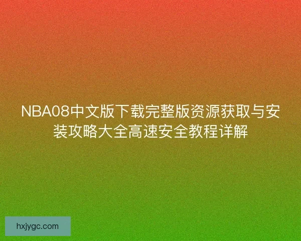 NBA08中文版下载完整版资源获取与安装攻略大全高速安全教程详解