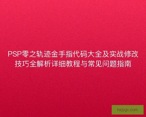 PSP零之轨迹金手指代码大全及实战修改技巧全解析详细教程与常见问题指南