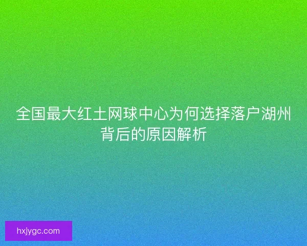 全国最大红土网球中心为何选择落户湖州背后的原因解析
