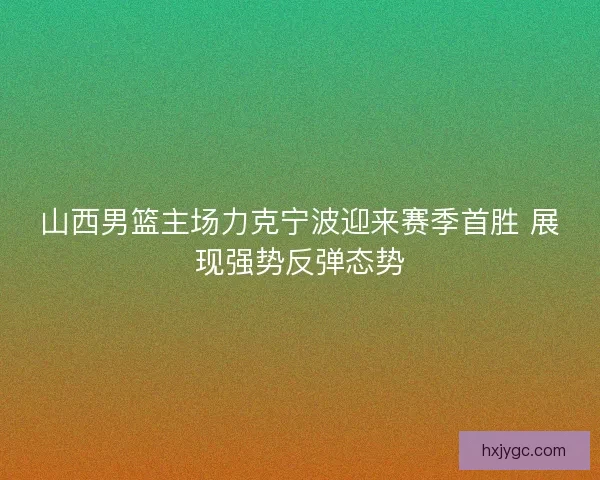 山西男篮主场力克宁波迎来赛季首胜 展现强势反弹态势