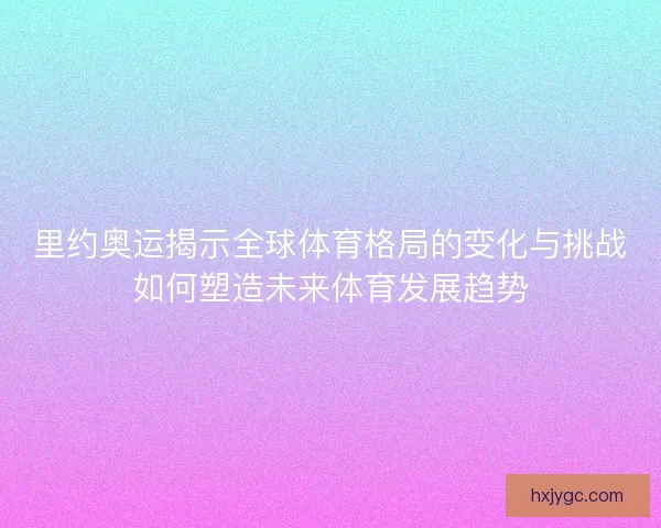 里约奥运揭示全球体育格局的变化与挑战如何塑造未来体育发展趋势