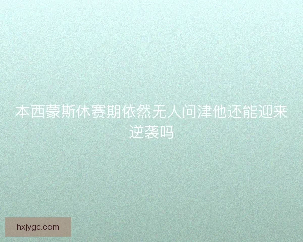 本西蒙斯休赛期依然无人问津他还能迎来逆袭吗