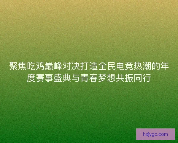 聚焦吃鸡巅峰对决打造全民电竞热潮的年度赛事盛典与青春梦想共振同行