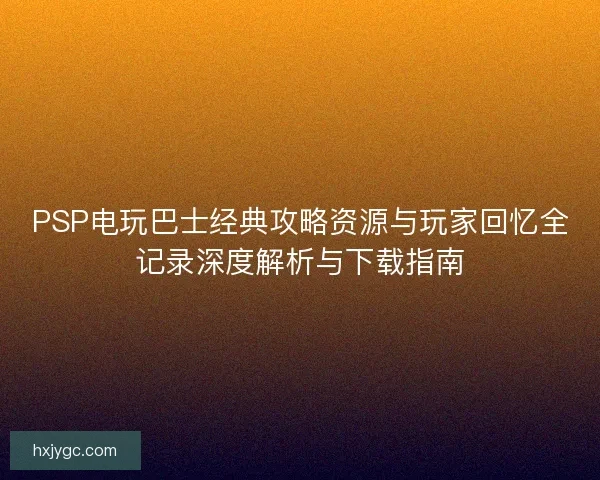 PSP电玩巴士经典攻略资源与玩家回忆全记录深度解析与下载指南