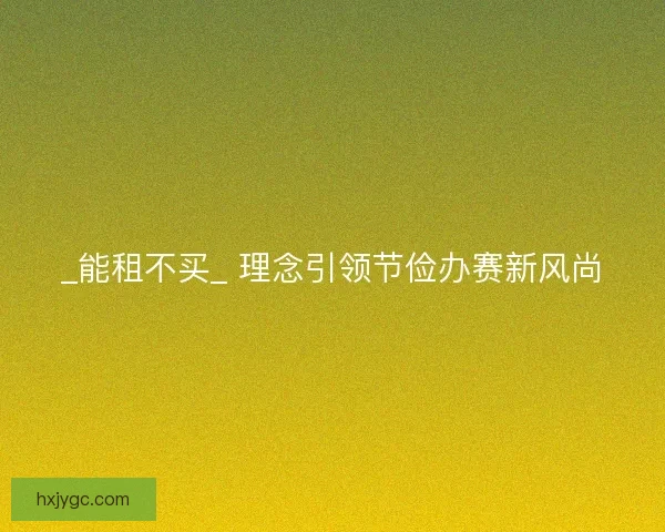 _能租不买_ 理念引领节俭办赛新风尚
