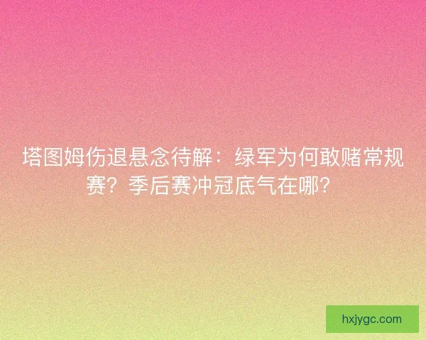 塔图姆伤退悬念待解：绿军为何敢赌常规赛？季后赛冲冠底气在哪？