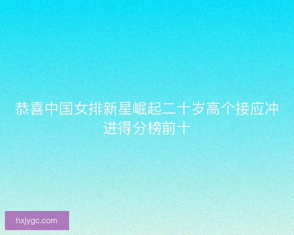 恭喜中国女排新星崛起二十岁高个接应冲进得分榜前十