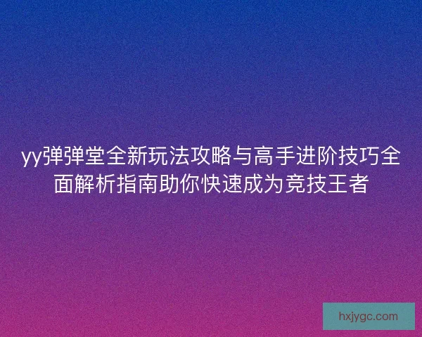 yy弹弹堂全新玩法攻略与高手进阶技巧全面解析指南助你快速成为竞技王者