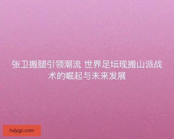 张卫搬腿引领潮流 世界足坛现搬山派战术的崛起与未来发展